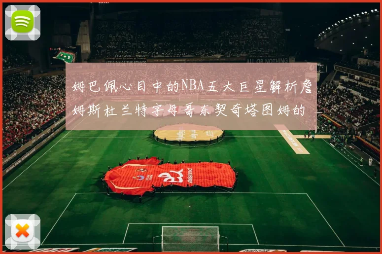 姆巴佩心目中的NBA五大巨星解析詹姆斯杜兰特字母哥东契奇塔图姆的独特魅力