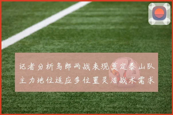 记者分析乌郎两战表现奠定泰山队主力地位适应多位置灵活战术需求