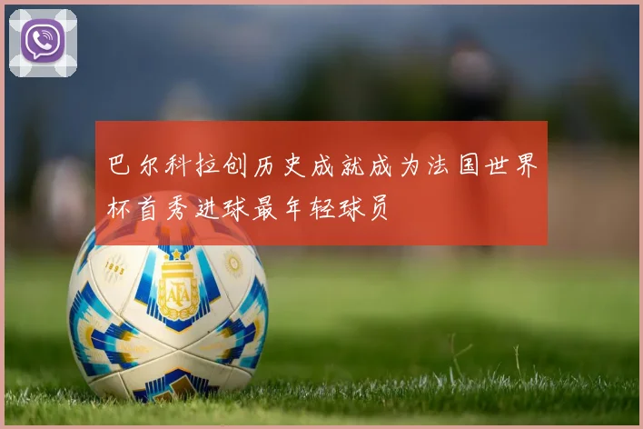 巴尔科拉创历史成就成为法国世界杯首秀进球最年轻球员