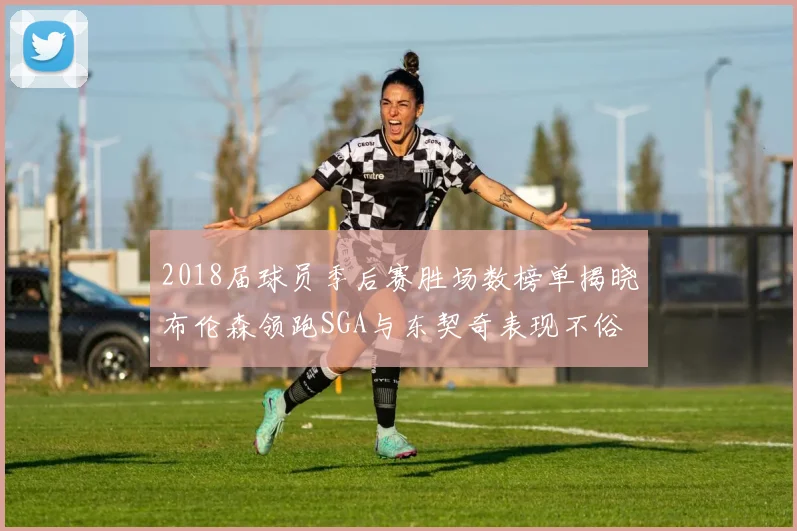 2018届球员季后赛胜场数榜单揭晓布伦森领跑SGA与东契奇表现不俗