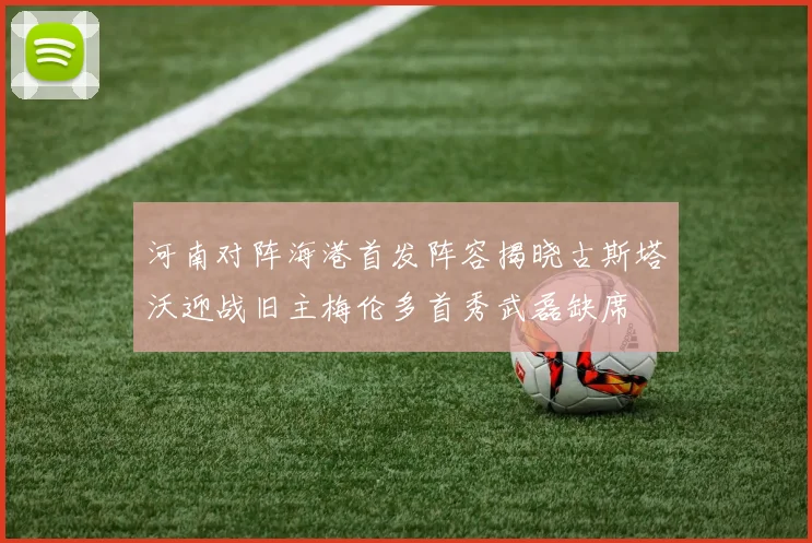 河南对阵海港首发阵容揭晓古斯塔沃迎战旧主梅伦多首秀武磊缺席