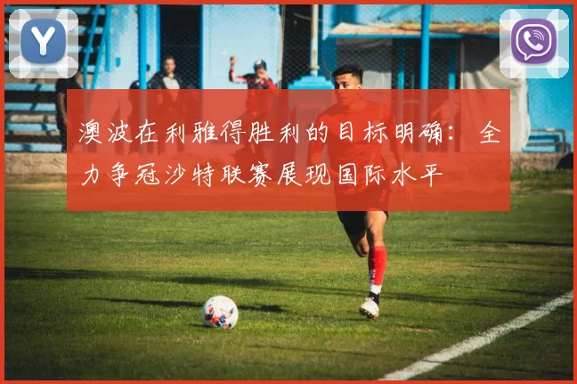 澳波在利雅得胜利的目标明确：全力争冠沙特联赛展现国际水平