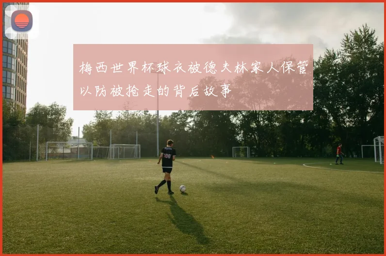 梅西世界杯球衣被德夫林家人保管以防被抢走的背后故事