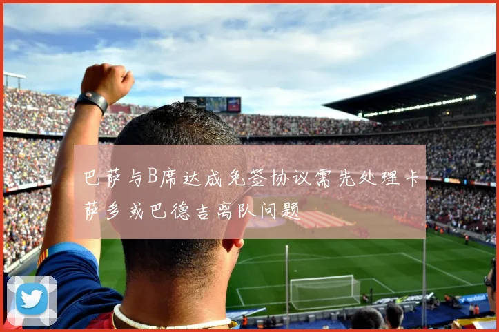 巴萨与B席达成免签协议需先处理卡萨多或巴德吉离队问题