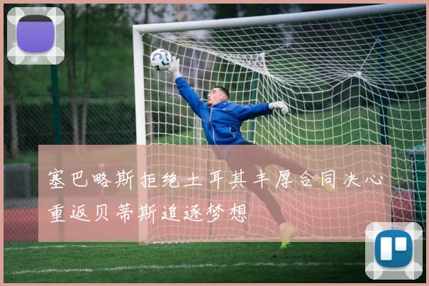 塞巴略斯拒绝土耳其丰厚合同决心重返贝蒂斯追逐梦想