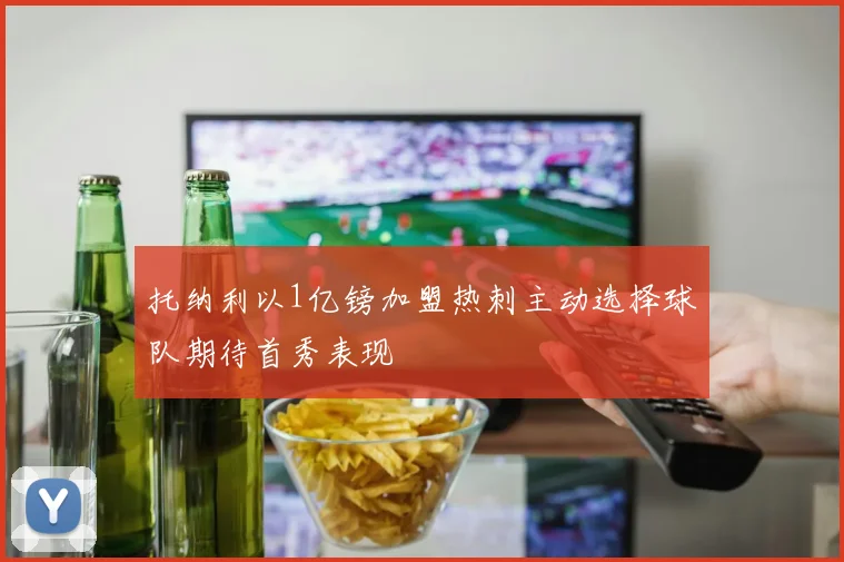 托纳利以1亿镑加盟热刺主动选择球队期待首秀表现