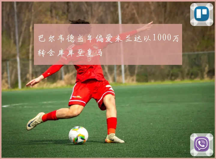巴尔韦德当年偏爱米兰达以1000万转会库库至皇马