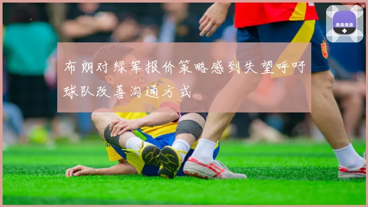 布朗对绿军报价策略感到失望呼吁球队改善沟通方式