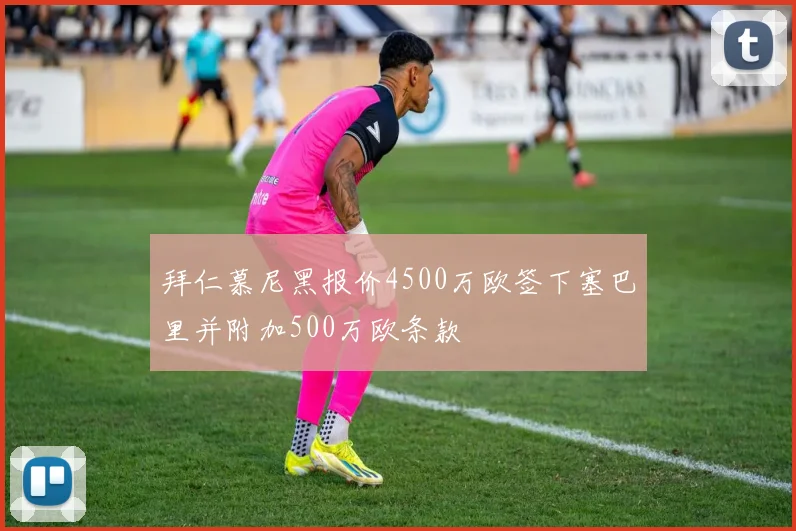 拜仁慕尼黑报价4500万欧签下塞巴里并附加500万欧条款