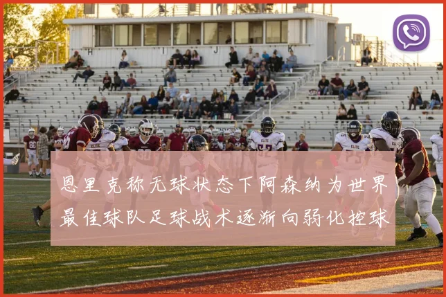 恩里克称无球状态下阿森纳为世界最佳球队足球战术逐渐向弱化控球转型
