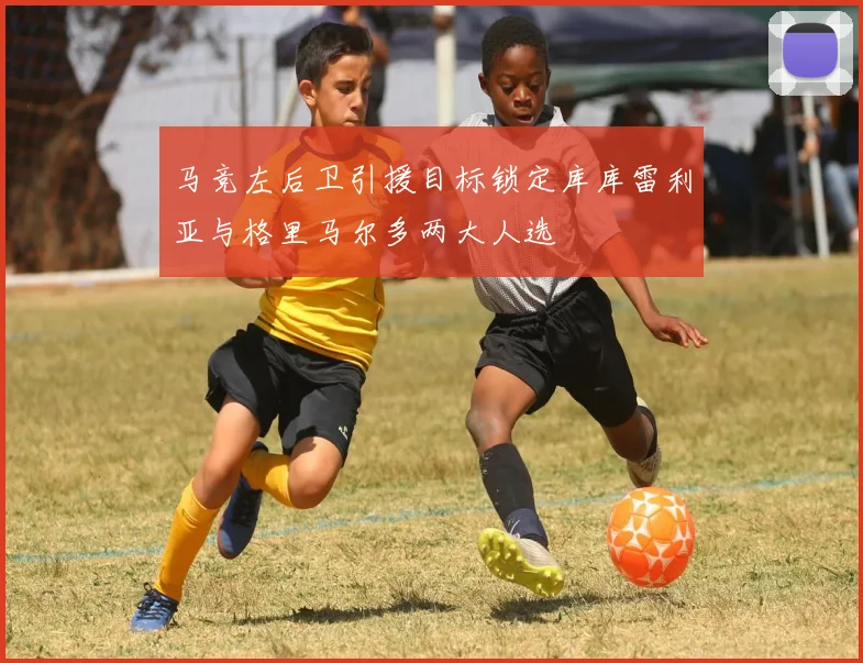 马竞左后卫引援目标锁定库库雷利亚与格里马尔多两大人选