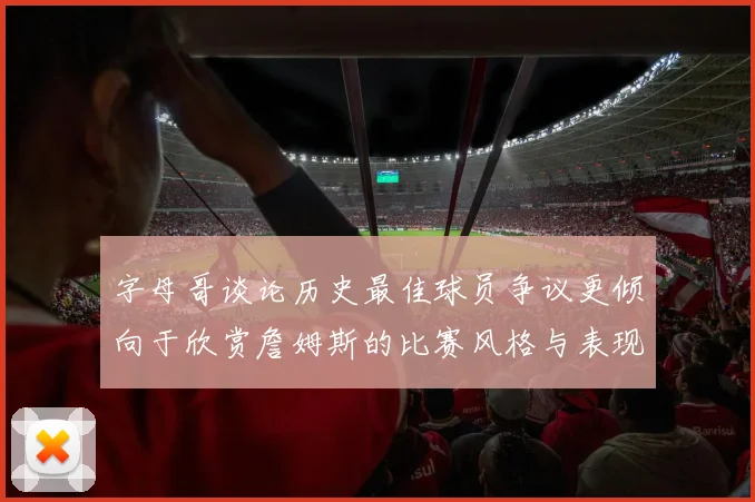 字母哥谈论历史最佳球员争议更倾向于欣赏詹姆斯的比赛风格与表现