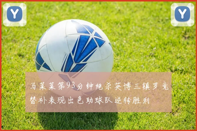 马莱莱第93分钟绝杀英博三镇罗竞替补表现出色助球队逆转胜利