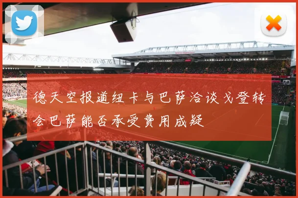 德天空报道纽卡与巴萨洽谈戈登转会巴萨能否承受费用成疑