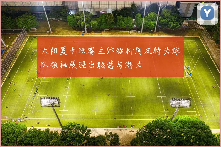 太阳夏季联赛主帅称科阿皮特为球队领袖展现出聪慧与潜力